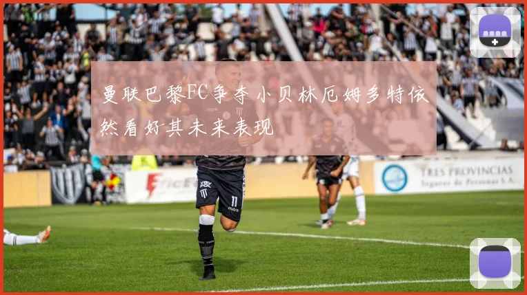 曼联巴黎FC争夺小贝林厄姆多特依然看好其未来表现