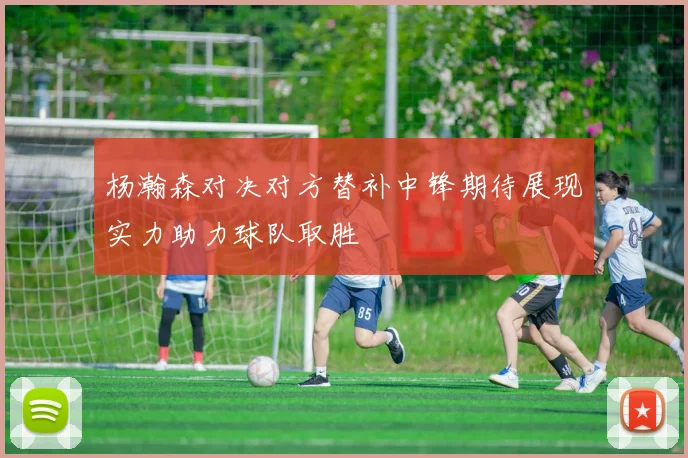 杨瀚森对决对方替补中锋期待展现实力助力球队取胜
