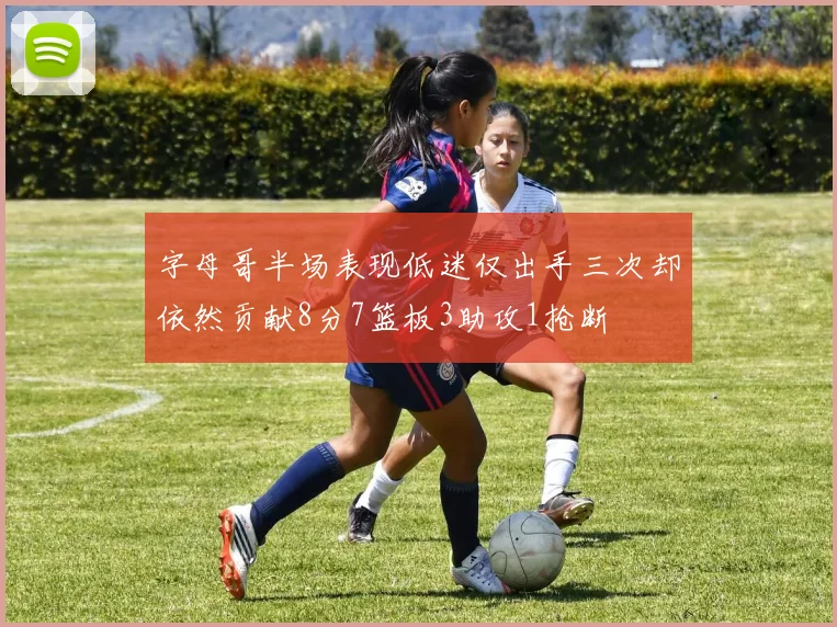 字母哥半场表现低迷仅出手三次却依然贡献8分7篮板3助攻1抢断