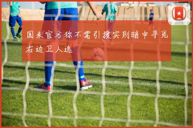国米官方称不需引援实则暗中寻觅右边卫人选