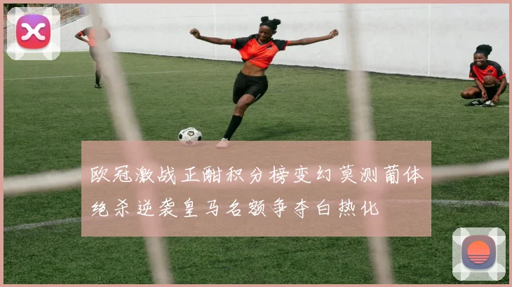 欧冠激战正酣积分榜变幻莫测葡体绝杀逆袭皇马名额争夺白热化