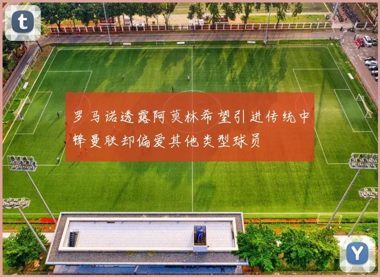 罗马诺透露阿莫林希望引进传统中锋曼联却偏爱其他类型球员