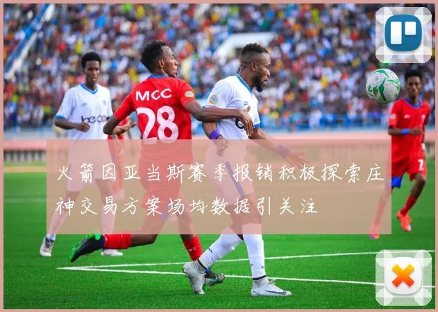 火箭因亚当斯赛季报销积极探索庄神交易方案场均数据引关注