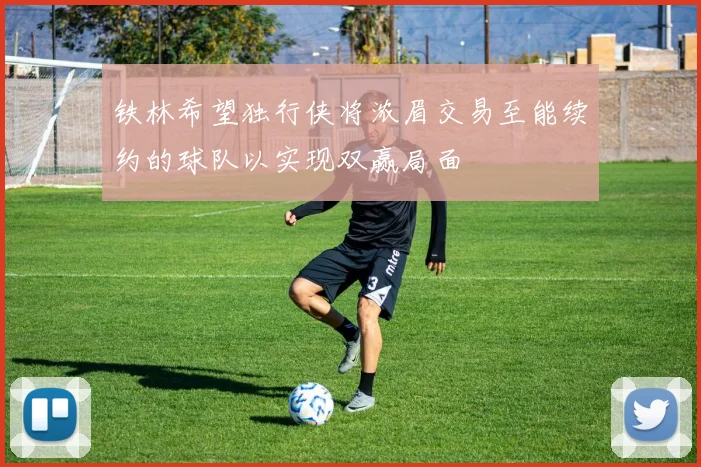 铁林希望独行侠将浓眉交易至能续约的球队以实现双赢局面
