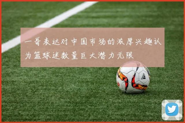 一哥表达对中国市场的浓厚兴趣认为篮球迷数量巨大潜力无限