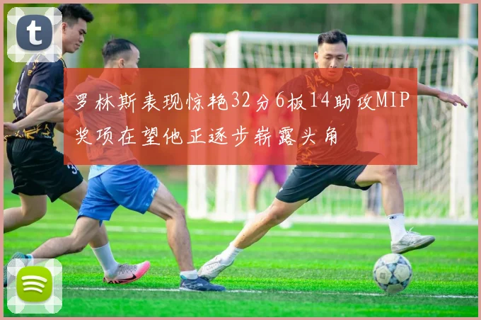 罗林斯表现惊艳32分6板14助攻MIP奖项在望他正逐步崭露头角