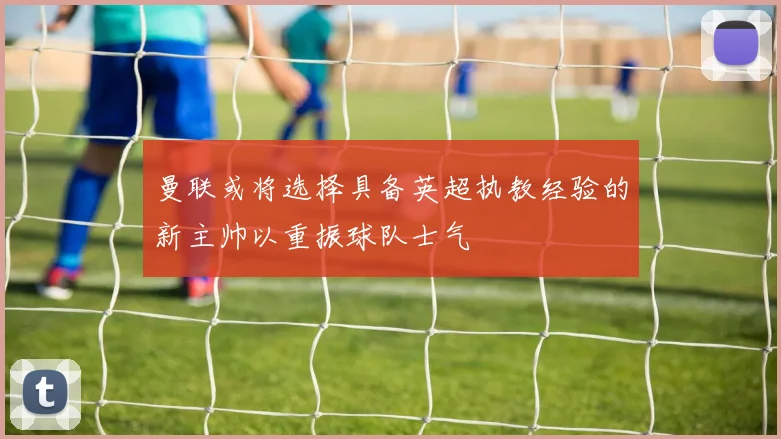 曼联或将选择具备英超执教经验的新主帅以重振球队士气
