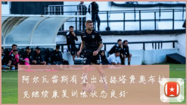 阿尔瓦雷斯有望出战赫塔费奥布拉克继续康复训练状态良好