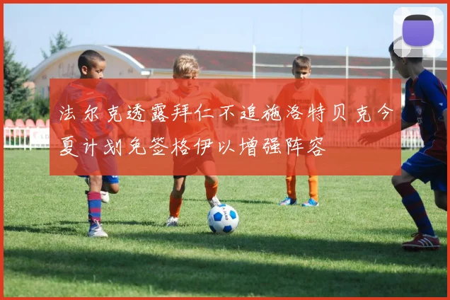 法尔克透露拜仁不追施洛特贝克今夏计划免签格伊以增强阵容
