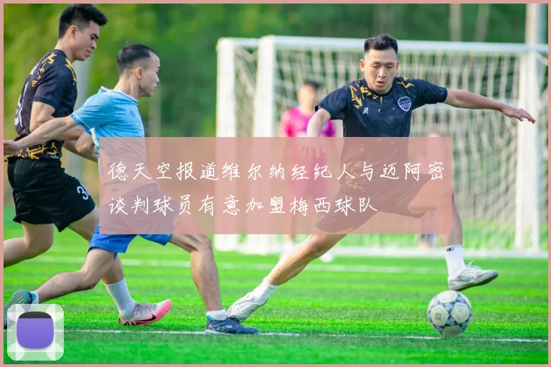 德天空报道维尔纳经纪人与迈阿密谈判球员有意加盟梅西球队