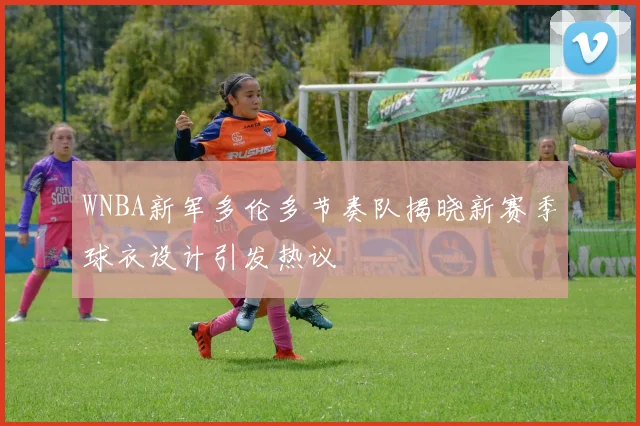 WNBA新军多伦多节奏队揭晓新赛季球衣设计引发热议