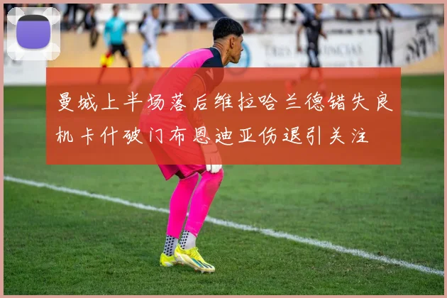 曼城上半场落后维拉哈兰德错失良机卡什破门布恩迪亚伤退引关注