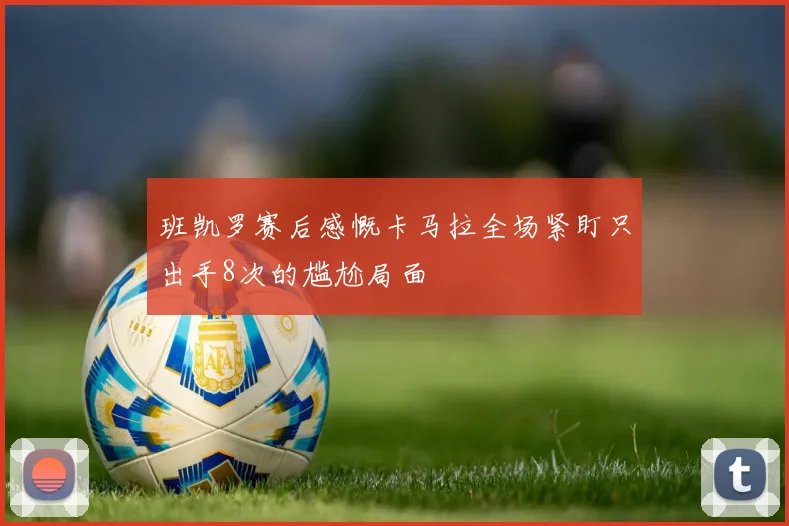 班凯罗赛后感慨卡马拉全场紧盯只出手8次的尴尬局面