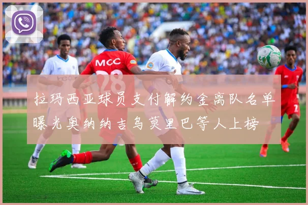 拉玛西亚球员支付解约金离队名单曝光奥纳纳吉乌莫里巴等人上榜