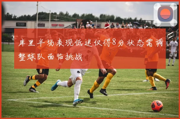 库里半场表现低迷仅得8分状态需调整球队面临挑战