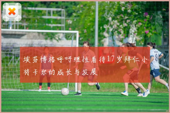 埃芬博格呼吁理性看待17岁拜仁小将卡尔的成长与发展