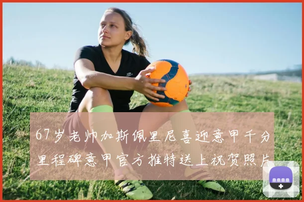 67岁老帅加斯佩里尼喜迎意甲千分里程碑意甲官方推特送上祝贺照片