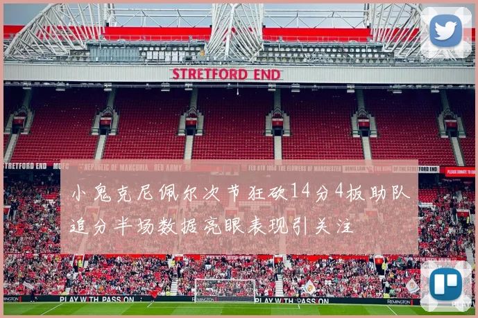 小鬼克尼佩尔次节狂砍14分4板助队追分半场数据亮眼表现引关注