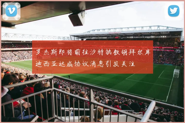 罗杰斯即将前往沙特执教胡拜尔库迪西亚达成协议消息引发关注