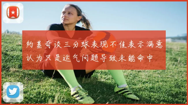 约基奇谈三分球表现不佳表示满意认为只是运气问题导致未能命中