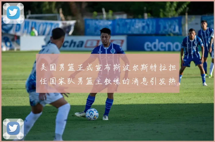 美国男篮正式宣布斯波尔斯特拉担任国家队男篮主教练的消息引发热议