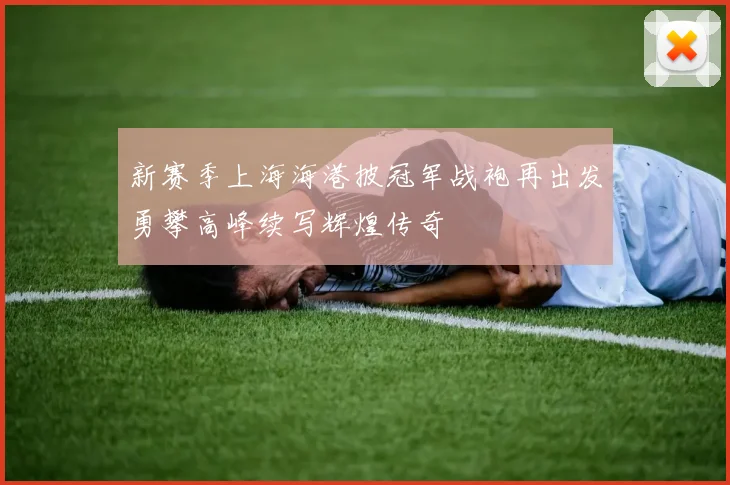 新赛季上海海港披冠军战袍再出发勇攀高峰续写辉煌传奇