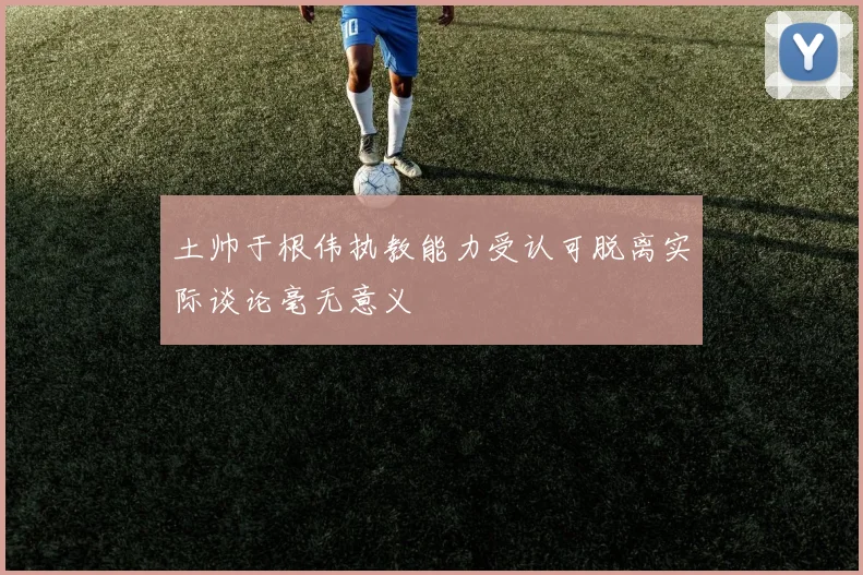 土帅于根伟执教能力受认可脱离实际谈论毫无意义