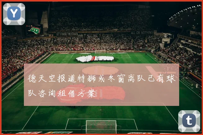 德天空报道特狮或冬窗离队已有球队咨询租借方案