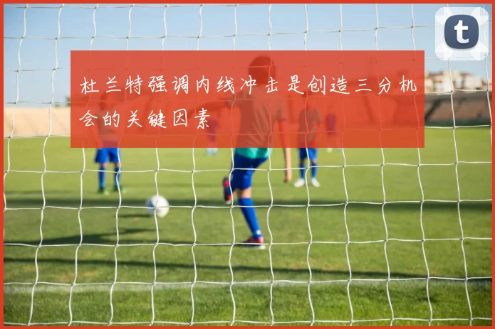 杜兰特强调内线冲击是创造三分机会的关键因素
