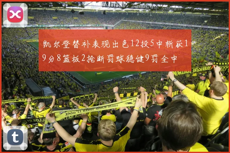 凯尔登替补表现出色12投5中斩获19分8篮板2抢断罚球稳健9罚全中