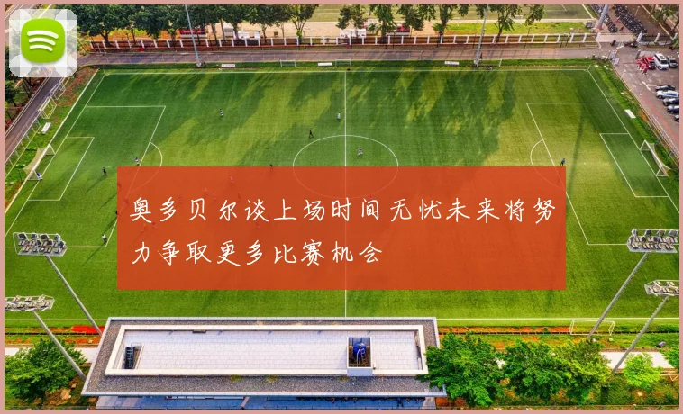 奥多贝尔谈上场时间无忧未来将努力争取更多比赛机会