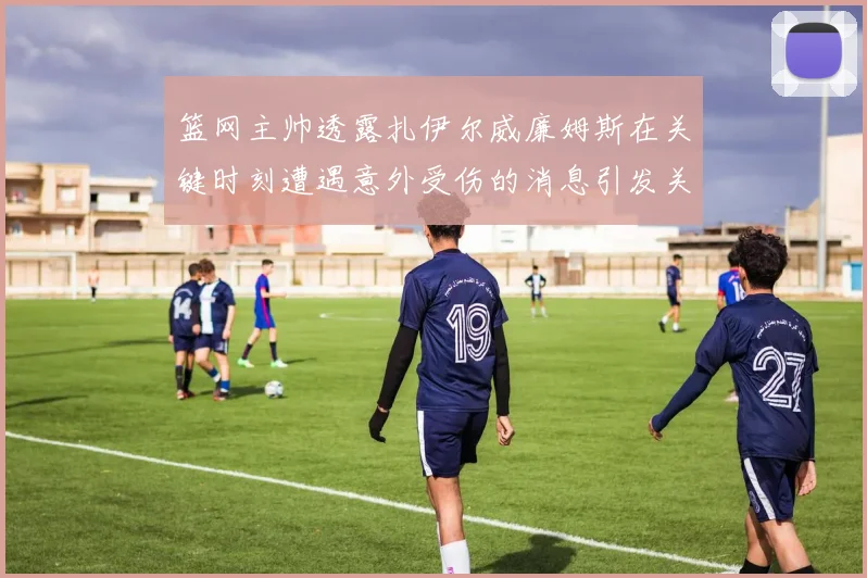 篮网主帅透露扎伊尔威廉姆斯在关键时刻遭遇意外受伤的消息引发关注