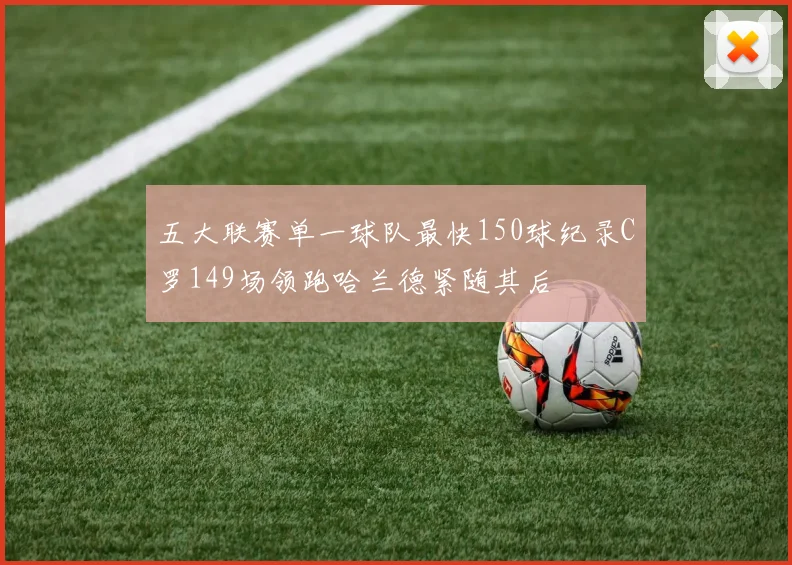 五大联赛单一球队最快150球纪录C罗149场领跑哈兰德紧随其后