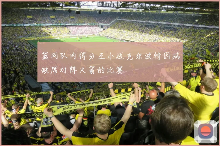 篮网队内得分王小迈克尔波特因病缺席对阵火箭的比赛