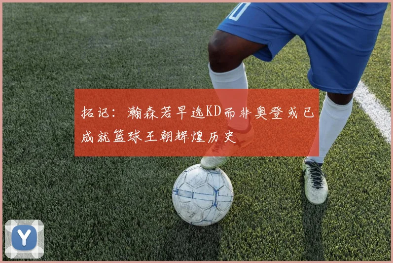 拓记：瀚森若早选KD而非奥登或已成就篮球王朝辉煌历史