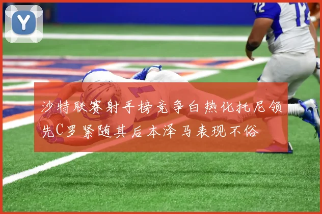 沙特联赛射手榜竞争白热化托尼领先C罗紧随其后本泽马表现不俗