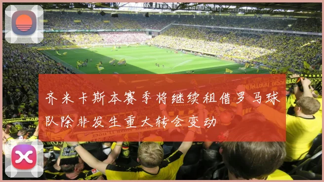 齐米卡斯本赛季将继续租借罗马球队除非发生重大转会变动