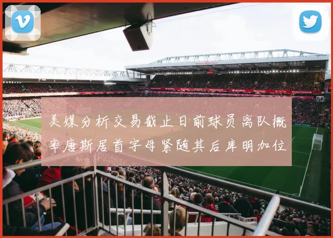 美媒分析交易截止日前球员离队概率唐斯居首字母紧随其后库明加位列第三