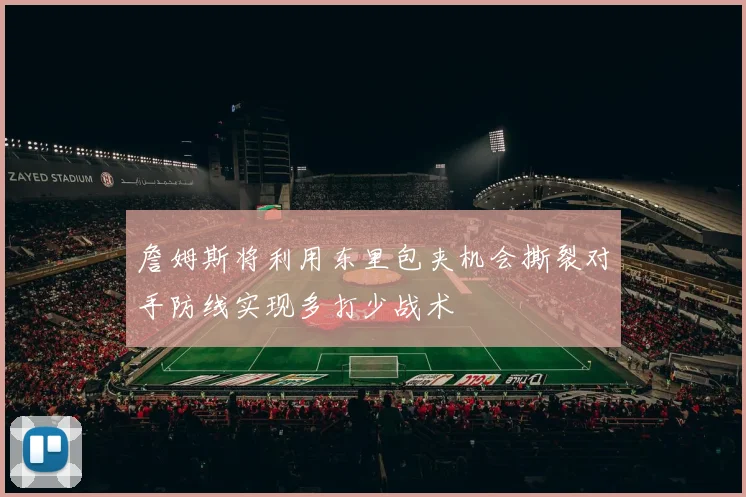 詹姆斯将利用东里包夹机会撕裂对手防线实现多打少战术