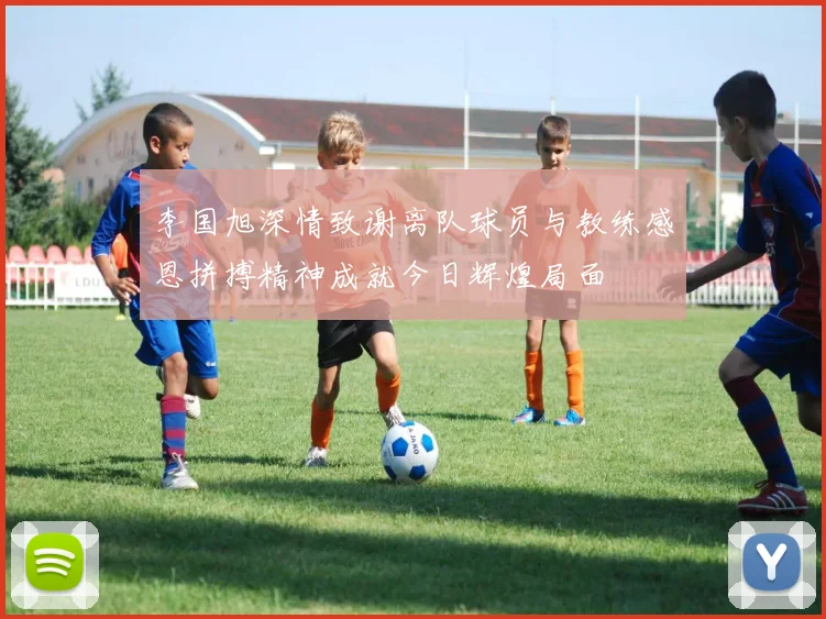 李国旭深情致谢离队球员与教练感恩拼搏精神成就今日辉煌局面