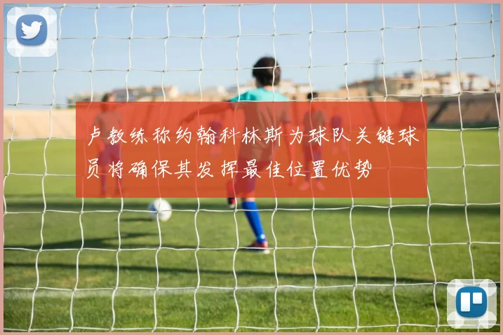 卢教练称约翰科林斯为球队关键球员将确保其发挥最佳位置优势