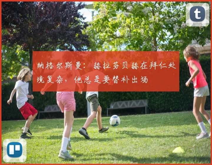 纳格尔斯曼：赫拉芬贝赫在拜仁处境复杂，他总是要替补出场