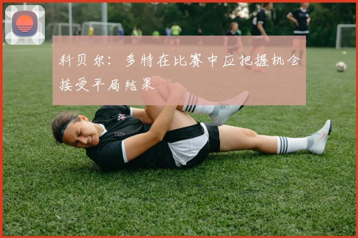 科贝尔：多特在比赛中应把握机会接受平局结果