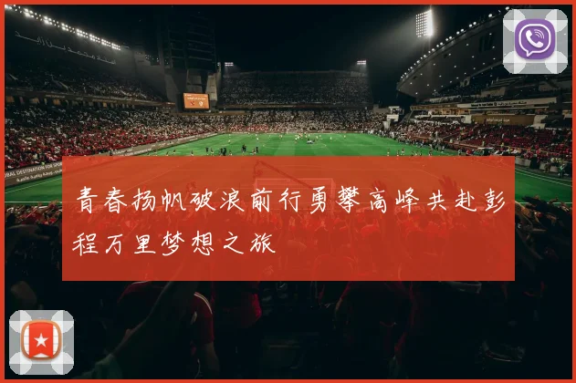 青春扬帆破浪前行勇攀高峰共赴彭程万里梦想之旅