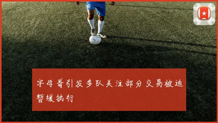 字母哥引发多队关注部分交易被迫暂缓执行