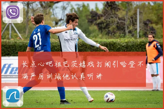长点心吧祖巴茨嬉戏打闹引哈登不满严厉训诫他认真听讲