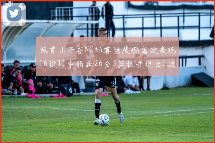 佩贾儿子在NCAA赛场展现高效表现16投11中斩获26分5篮板并送出5次失误