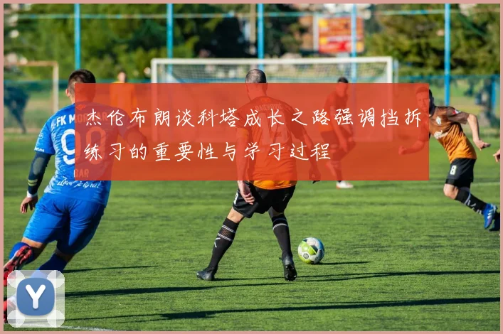 杰伦布朗谈科塔成长之路强调挡拆练习的重要性与学习过程