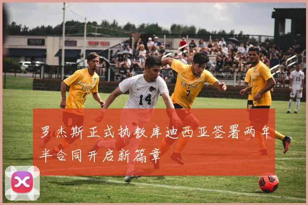 罗杰斯正式执教库迪西亚签署两年半合同开启新篇章