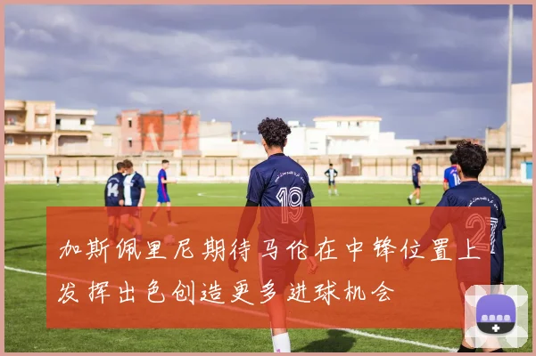 加斯佩里尼期待马伦在中锋位置上发挥出色创造更多进球机会